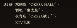 B1 戏剧院“OKESA HALL”、酒吧“鬼太鼓”、夜宵店“OKESA横丁”、KTV包厢