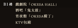 B1樓 戲劇院「OKESA HALL」、酒吧「鬼太鼓」、宵夜館「OKESA橫丁」、KTV包廂